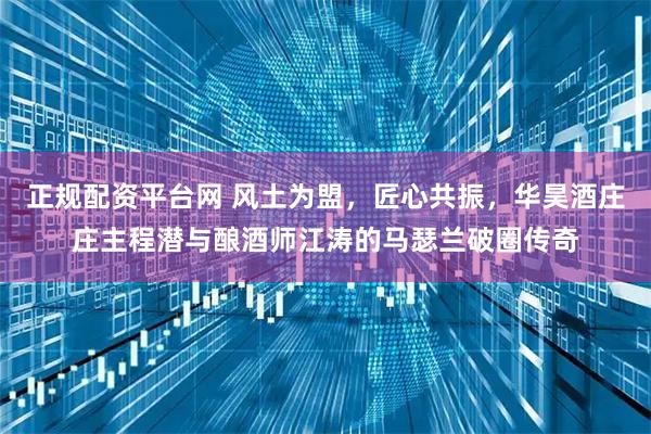 正规配资平台网 风土为盟，匠心共振，华昊酒庄庄主程潜与酿酒师江涛的马瑟兰破圈传奇