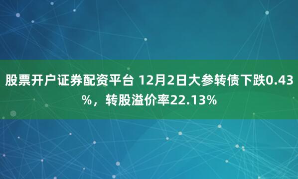 股票开户证券配资平台 12月2日大参转债下跌0.43%，转股溢价率22.13%