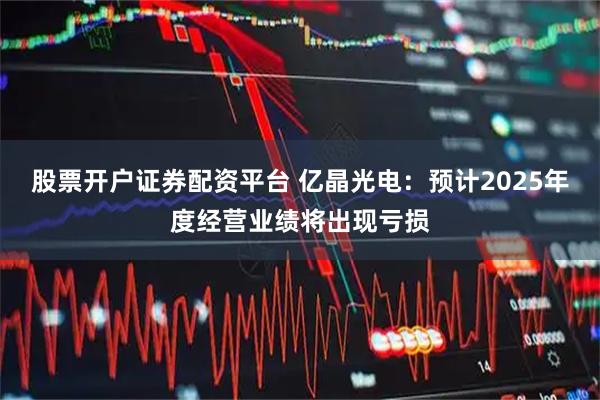 股票开户证券配资平台 亿晶光电：预计2025年度经营业绩将出现亏损