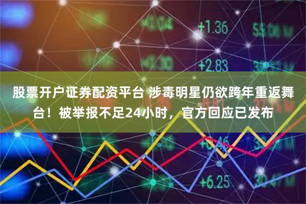 股票开户证券配资平台 涉毒明星仍欲跨年重返舞台！被举报不足24小时，官方回应已发布