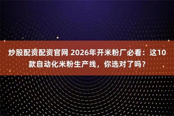 炒股配资配资官网 2026年开米粉厂必看：这10款自动化米粉生产线，你选对了吗？