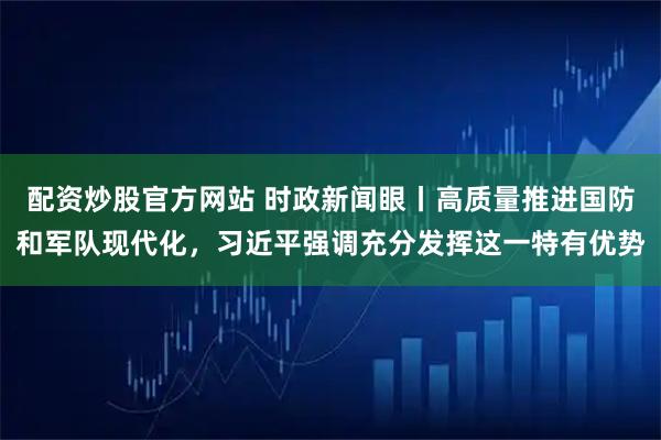 配资炒股官方网站 时政新闻眼丨高质量推进国防和军队现代化，习近平强调充分发挥这一特有优势