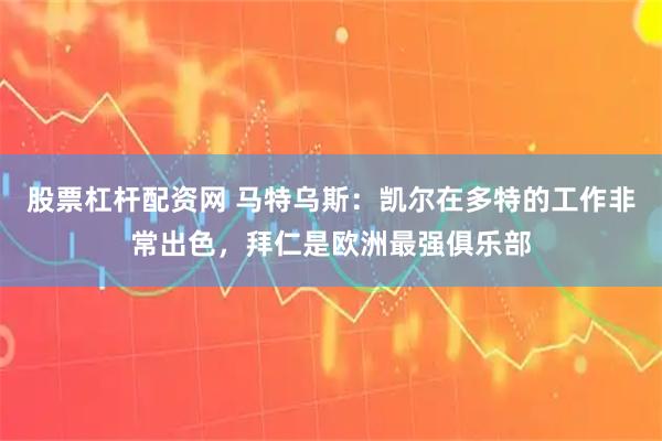 股票杠杆配资网 马特乌斯：凯尔在多特的工作非常出色，拜仁是欧洲最强俱乐部